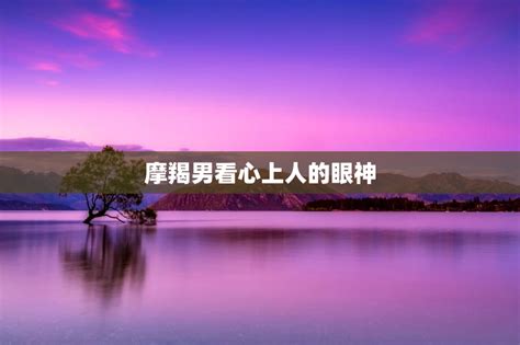 摩羯男暗恋你的眼神_摩羯男看喜欢的人是什么眼神,第4张 摩羯男暗恋你的眼神_摩羯男看喜欢的人是什么眼神,第4张