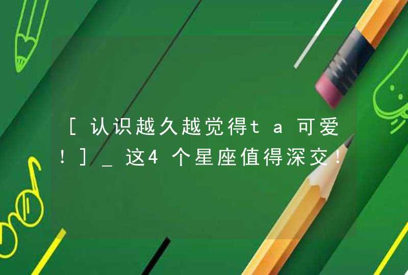 [认识越久越觉得ta可爱！]_这4个星座值得深交！,第1张
