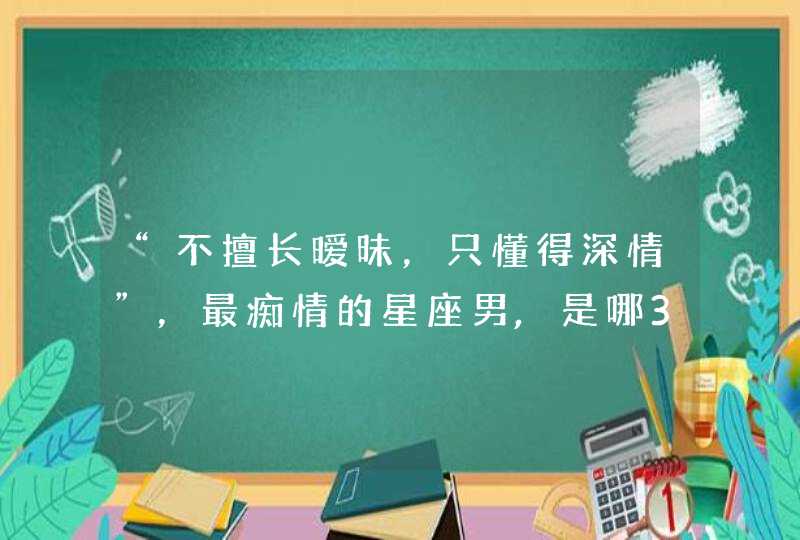 “不擅长暧昧，只懂得深情”，最痴情的星座男,是哪3个星座？,第1张