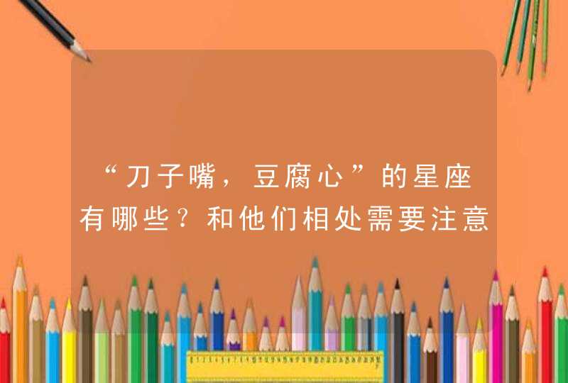 “刀子嘴，豆腐心”的星座有哪些？和他们相处需要注意哪些？,第1张