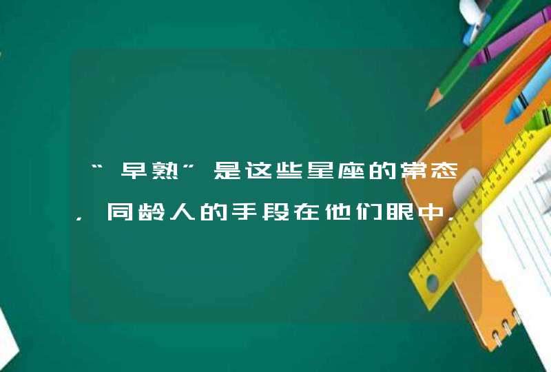 “早熟”是这些星座的常态，同龄人的手段在他们眼中，简直太幼稚,第1张