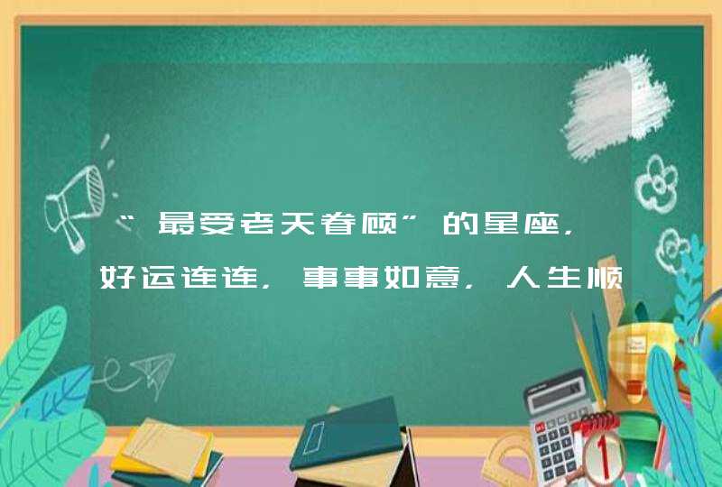 “最受老天眷顾”的星座，好运连连，事事如意，人生顺风顺水，是哪些星座？,第1张