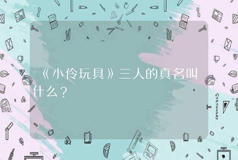 《小伶玩具》三人的真名叫什么？,第1张