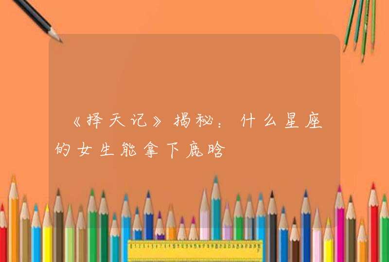 《择天记》揭秘：什么星座的女生能拿下鹿晗,第1张