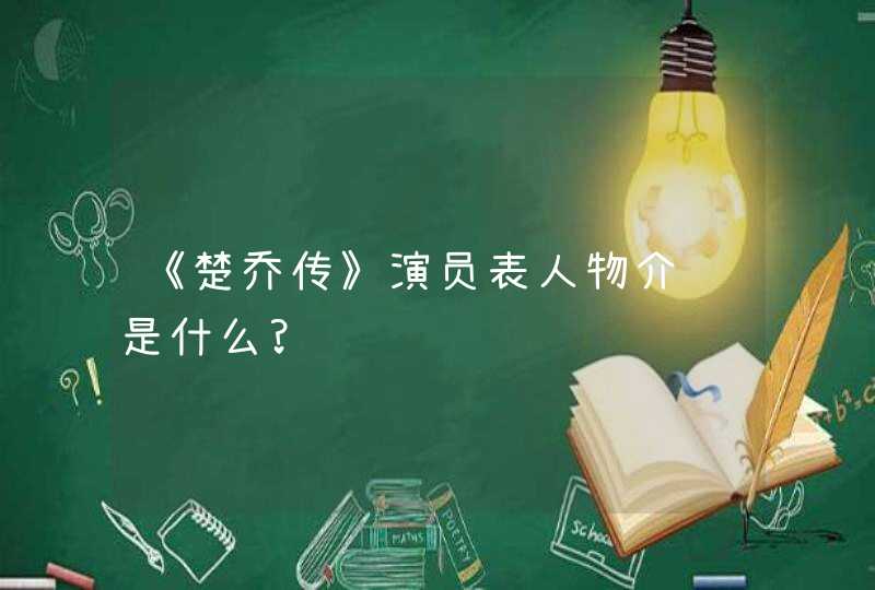 《楚乔传》演员表人物介绍是什么?,第1张