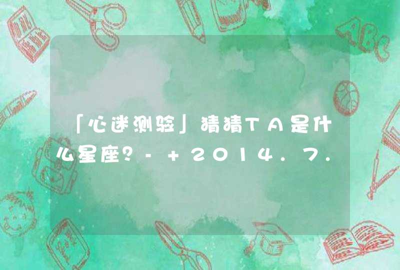 「心迷测验」猜猜TA是什么星座？- 2014.7.15,第1张