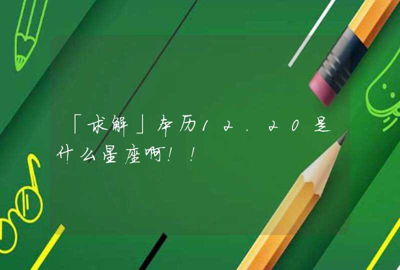 「求解」本历12.20是什么星座啊！！,第1张