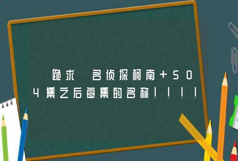 【跪求】名侦探柯南 504集之后每集的名称！！！！！！！！！！！！！,第1张