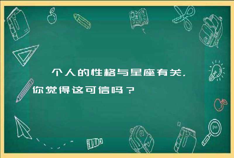 一个人的性格与星座有关，你觉得这可信吗？,第1张