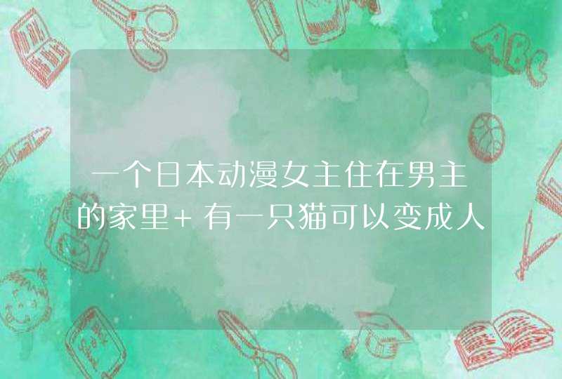 一个日本动漫女主住在男主的家里 有一只猫可以变成人他也是男主,第1张