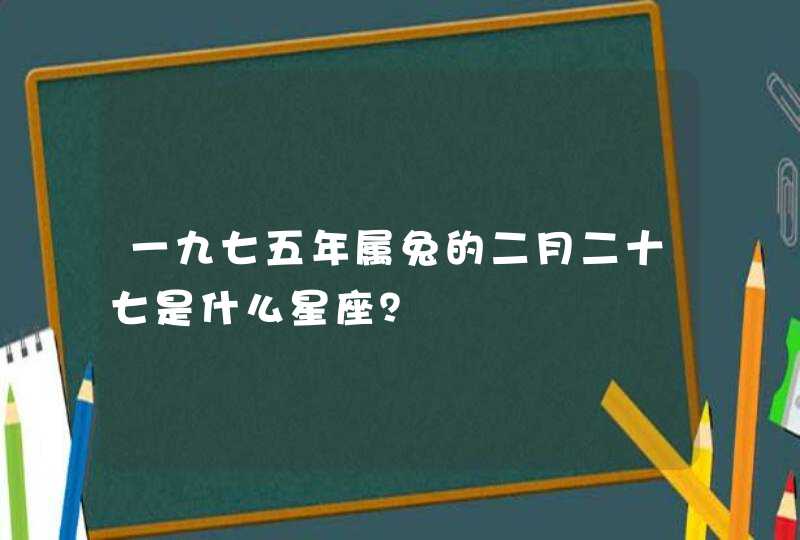 一九七五年属兔的二月二十七是什么星座？,第1张