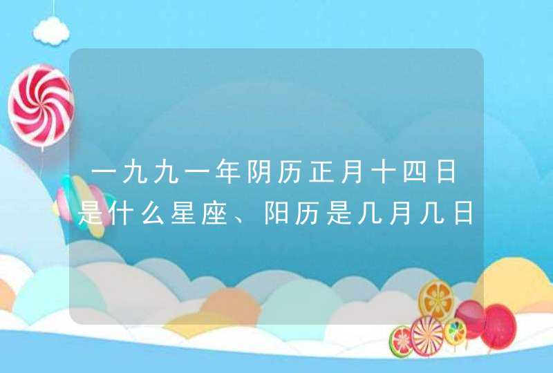 一九九一年阴历正月十四日是什么星座、阳历是几月几日,第1张