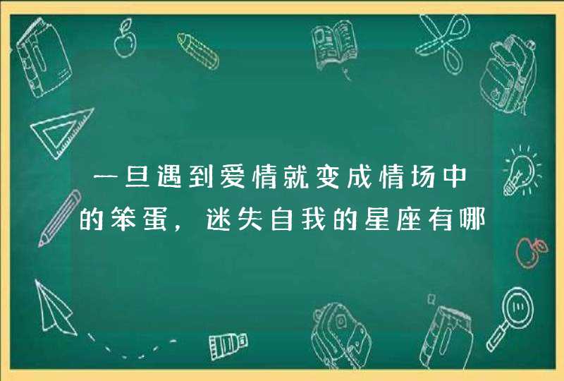 一旦遇到爱情就变成情场中的笨蛋，迷失自我的星座有哪些？,第1张