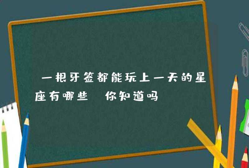 一根牙签都能玩上一天的星座有哪些，你知道吗？,第1张