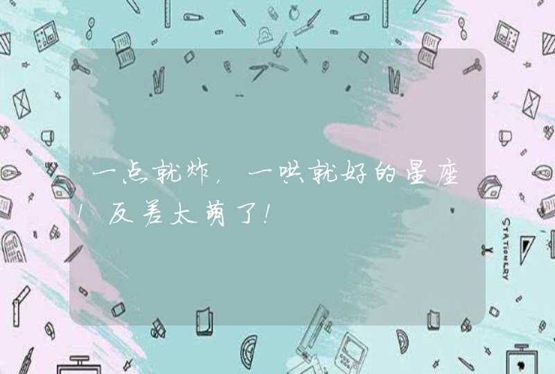 一点就炸，一哄就好的星座！反差太萌了！,第1张