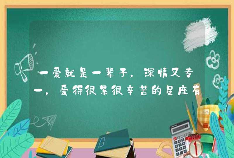 一爱就是一辈子，深情又专一，爱得很累很辛苦的星座有哪些？,第1张