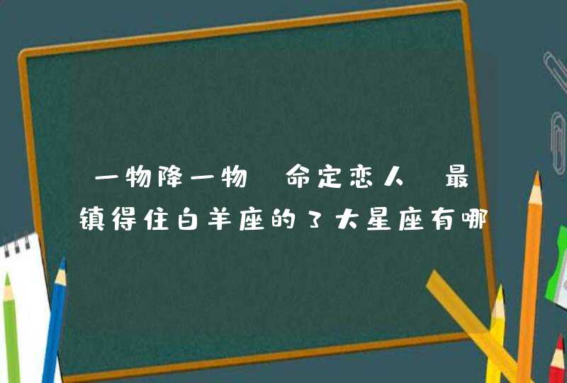 一物降一物，命定恋人,最镇得住白羊座的3大星座有哪些?,第1张