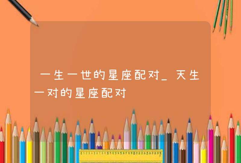 一生一世的星座配对_天生一对的星座配对,第1张