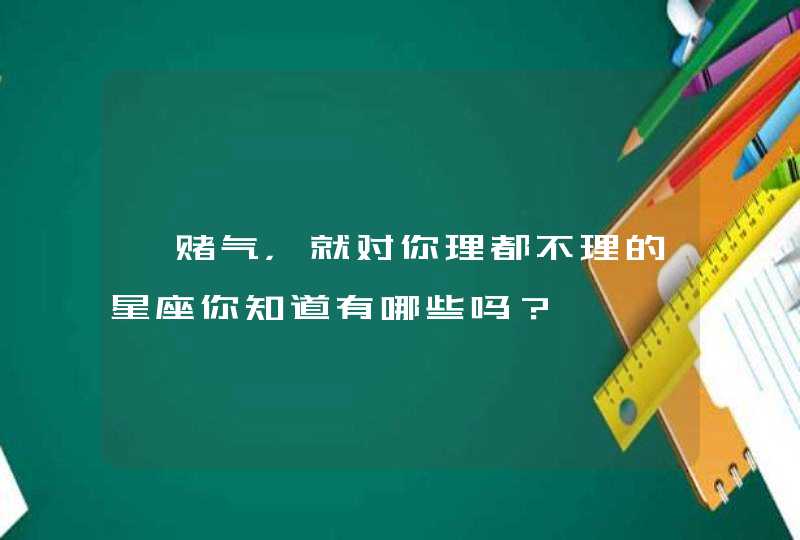 一赌气，就对你理都不理的星座你知道有哪些吗？,第1张