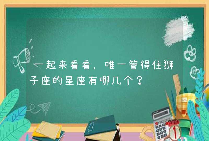 一起来看看，唯一管得住狮子座的星座有哪几个？,第1张