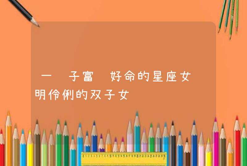 一辈子富贵好命的星座女聪明伶俐的双子女,第1张