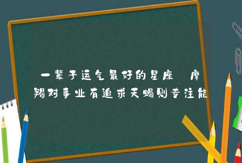 一辈子运气最好的星座_摩羯对事业有追求天蝎则专注能成功,第1张