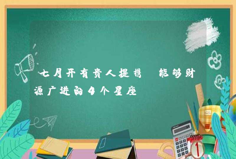 七月开有贵人提携，能够财源广进的4个星座,第1张