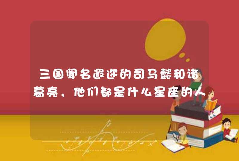 三国闻名遐迩的司马懿和诸葛亮，他们都是什么星座的人,第1张