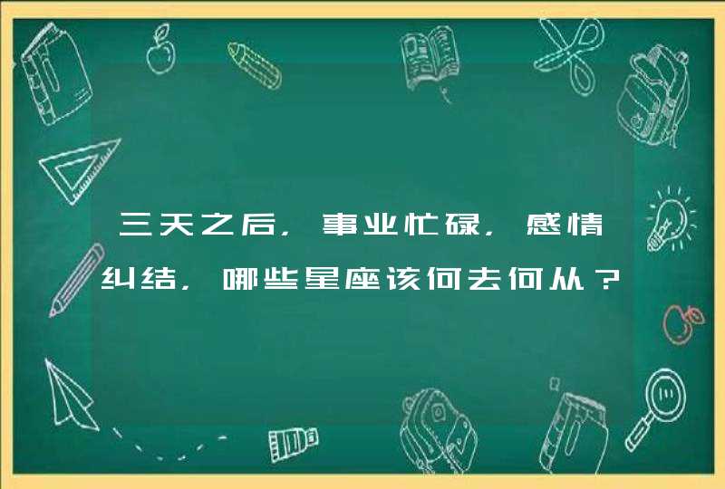 三天之后，事业忙碌，感情纠结，哪些星座该何去何从？,第1张