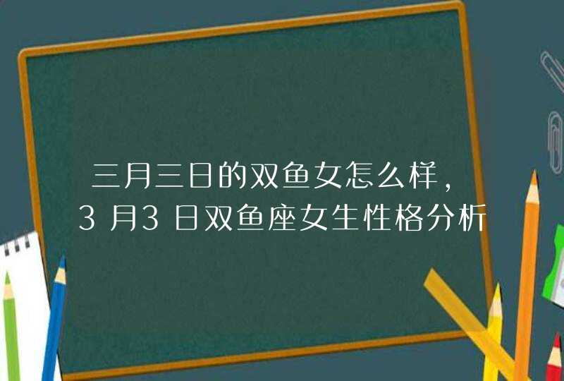 三月三日的双鱼女怎么样,3月3日双鱼座女生性格分析,第1张