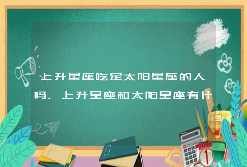 上升星座吃定太阳星座的人吗，上升星座和太阳星座有什么区别?,第1张