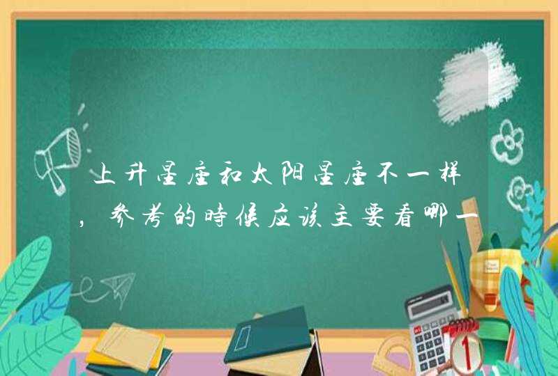 上升星座和太阳星座不一样，参考的时候应该主要看哪一个呢？,第1张