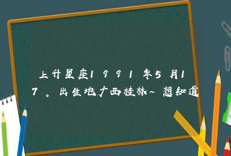 上升星座1991年5月17。出生地广西桂林~想知道自己什么星座，,第1张