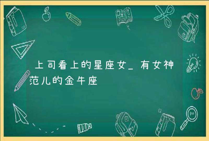 上司看上的星座女_有女神范儿的金牛座,第1张