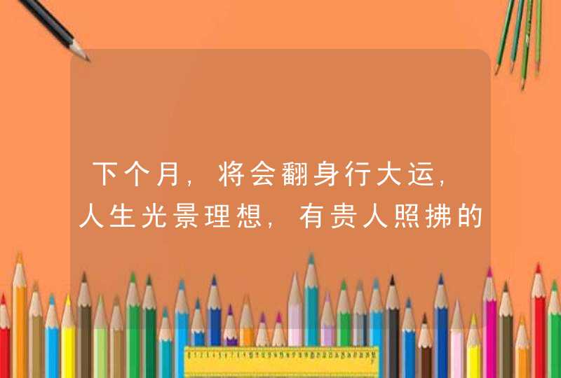 下个月,将会翻身行大运,人生光景理想,有贵人照拂的3个星座,第1张