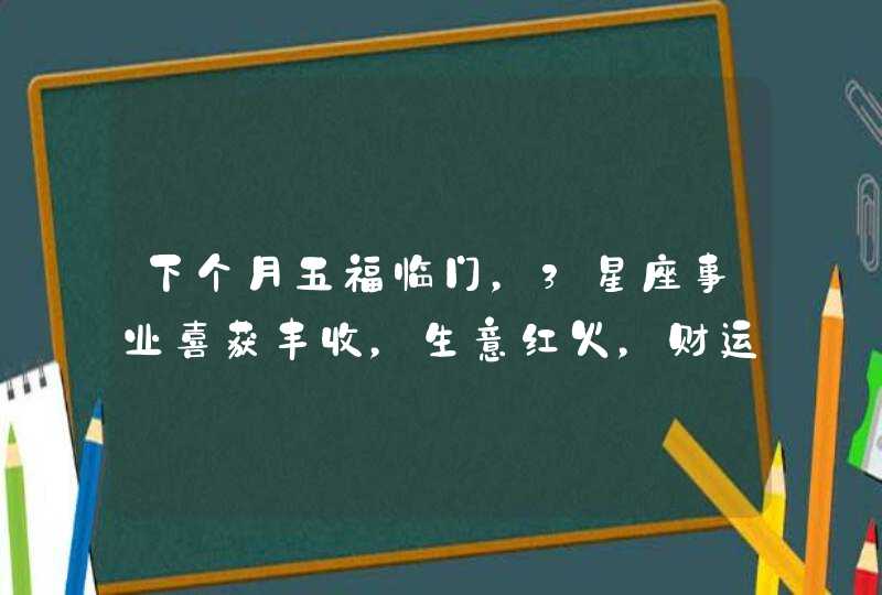 下个月五福临门，3星座事业喜获丰收，生意红火，财运横飞,第1张