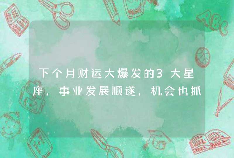 下个月财运大爆发的3大星座，事业发展顺遂，机会也抓得住,第1张