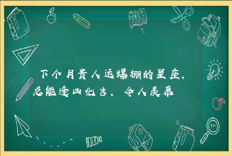 下个月贵人运爆棚的星座,总能逢凶化吉,令人羡慕,第1张