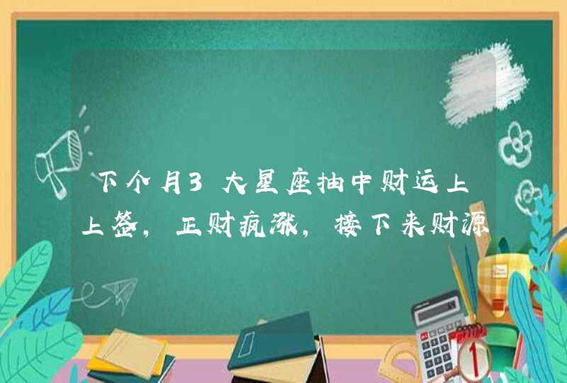 下个月3大星座抽中财运上上签，正财疯涨，接下来财源大开,第1张