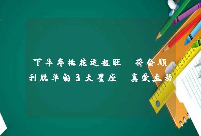 下半年桃花运超旺,将会顺利脱单的3大星座,真爱主动来敲门!,第1张