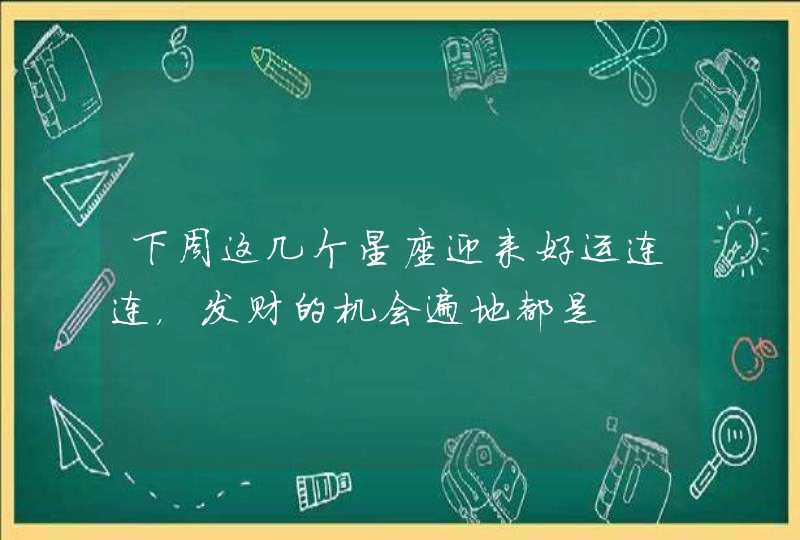 下周这几个星座迎来好运连连，发财的机会遍地都是,第1张