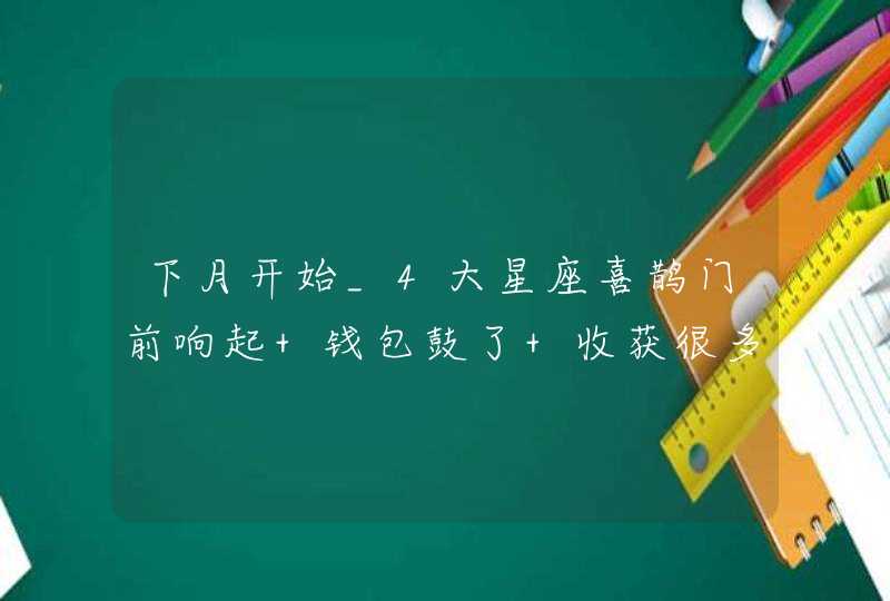 下月开始_4大星座喜鹊门前响起 钱包鼓了 收获很多,第1张