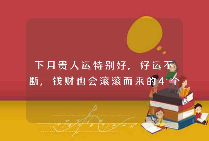 下月贵人运特别好,好运不断,钱财也会滚滚而来的4个星座!,第1张