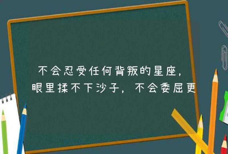 不会忍受任何背叛的星座，眼里揉不下沙子，不会委屈更不会原谅,第1张