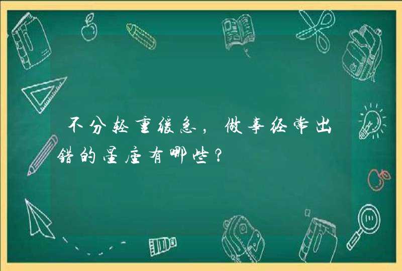 不分轻重缓急，做事经常出错的星座有哪些？,第1张