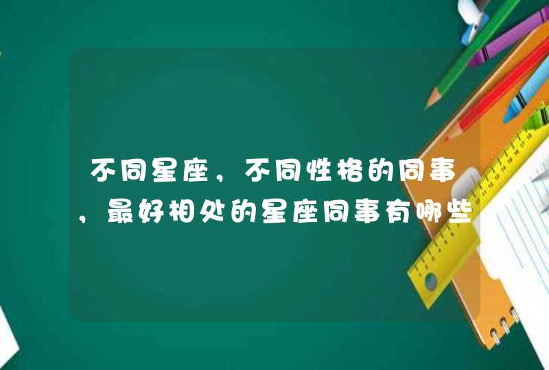 不同星座，不同性格的同事，最好相处的星座同事有哪些？,第1张