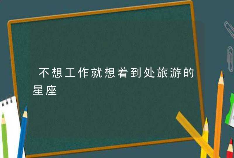 不想工作就想着到处旅游的星座,第1张