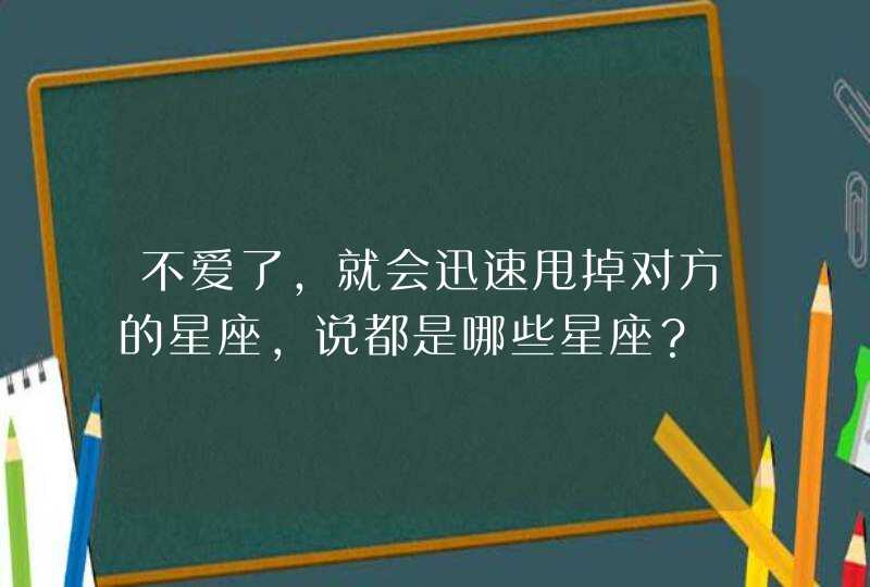 不爱了，就会迅速甩掉对方的星座，说都是哪些星座？,第1张