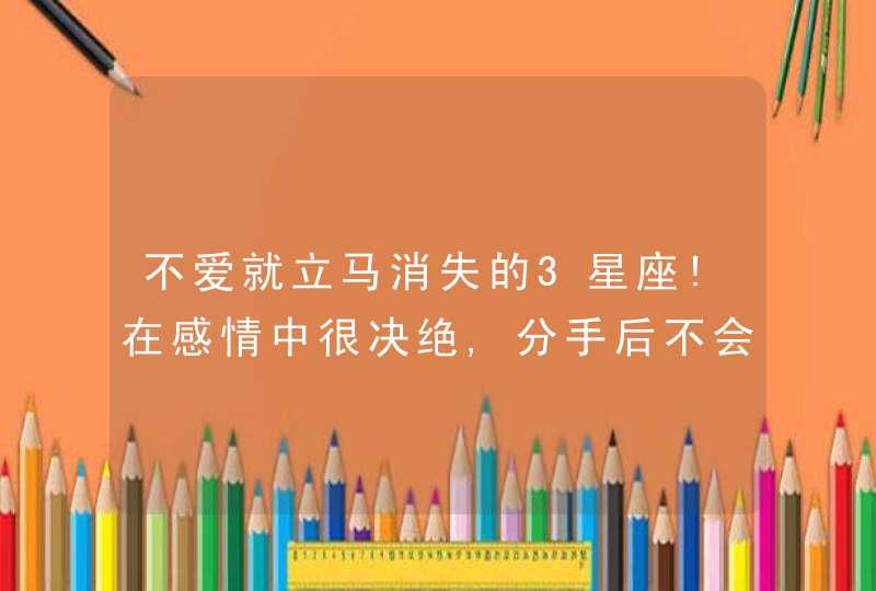 不爱就立马消失的3星座!在感情中很决绝,分手后不会回头,第1张