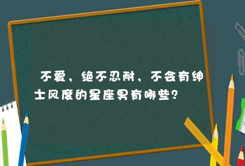 不爱，绝不忍耐，不会有绅士风度的星座男有哪些？,第1张